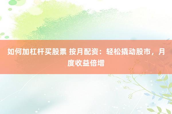 如何加杠杆买股票 按月配资：轻松撬动股市，月度收益倍增