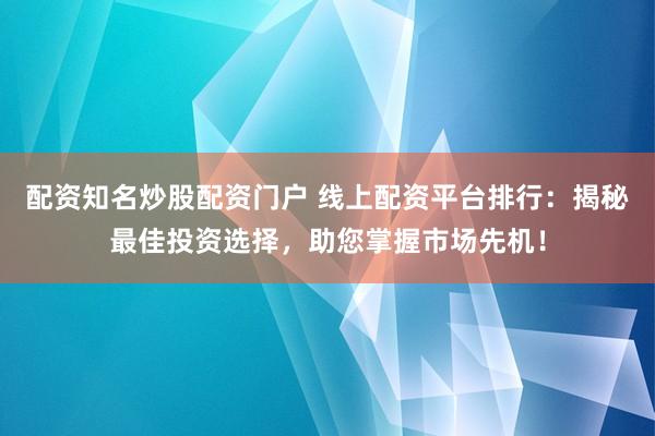 配资知名炒股配资门户 线上配资平台排行：揭秘最佳投资选择，助您掌握市场先机！