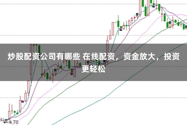 炒股配资公司有哪些 在线配资，资金放大，投资更轻松
