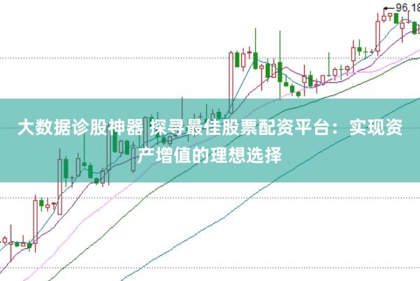 大数据诊股神器 探寻最佳股票配资平台：实现资产增值的理想选择