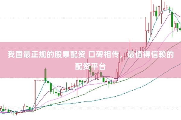 我国最正规的股票配资 口碑相传，最值得信赖的配资平台