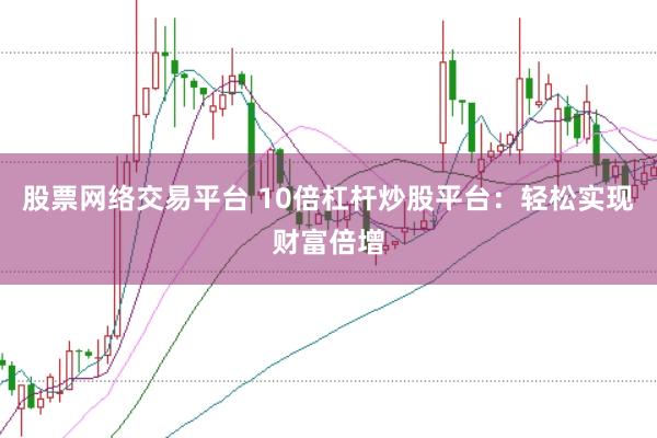 股票网络交易平台 10倍杠杆炒股平台：轻松实现财富倍增