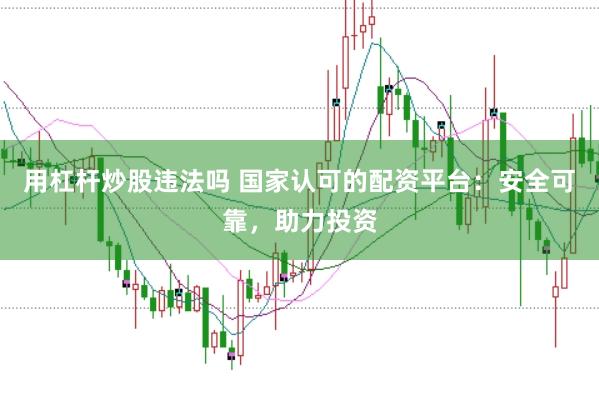 用杠杆炒股违法吗 国家认可的配资平台：安全可靠，助力投资