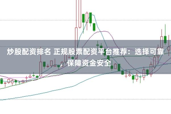 炒股配资排名 正规股票配资平台推荐：选择可靠，保障资金安全