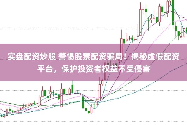 实盘配资炒股 警惕股票配资骗局！揭秘虚假配资平台，保护投资者权益不受侵害