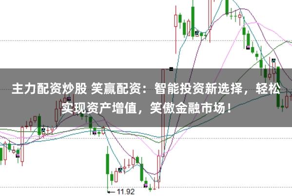 主力配资炒股 笑赢配资：智能投资新选择，轻松实现资产增值，笑傲金融市场！