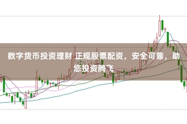 数字货币投资理财 正规股票配资，安全可靠，助您投资腾飞