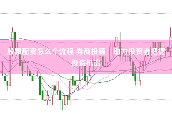 股票配资怎么个流程 券商投顾：助力投资者把握投资机遇