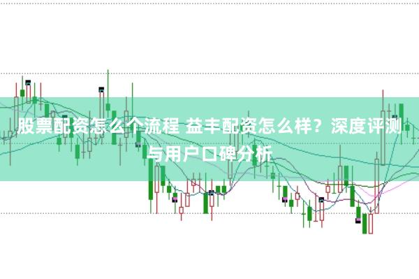 股票配资怎么个流程 益丰配资怎么样？深度评测与用户口碑分析