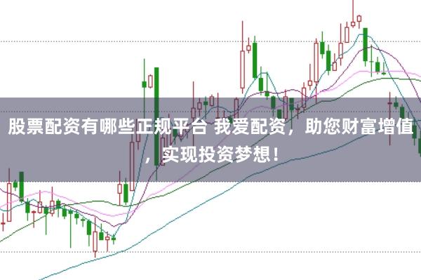 股票配资有哪些正规平台 我爱配资，助您财富增值，实现投资梦想！