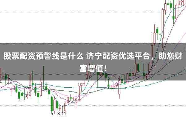 股票配资预警线是什么 济宁配资优选平台，助您财富增值！