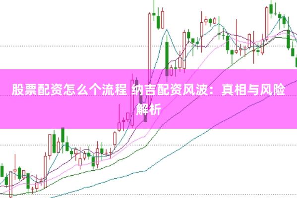 股票配资怎么个流程 纳吉配资风波：真相与风险解析
