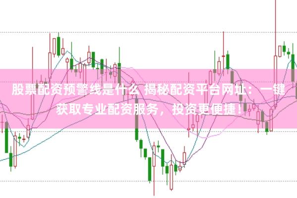 股票配资预警线是什么 揭秘配资平台网址：一键获取专业配资服务，投资更便捷！