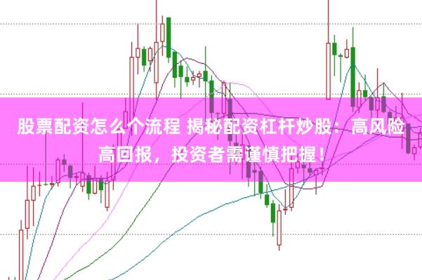 股票配资怎么个流程 揭秘配资杠杆炒股：高风险高回报，投资者需谨慎把握！