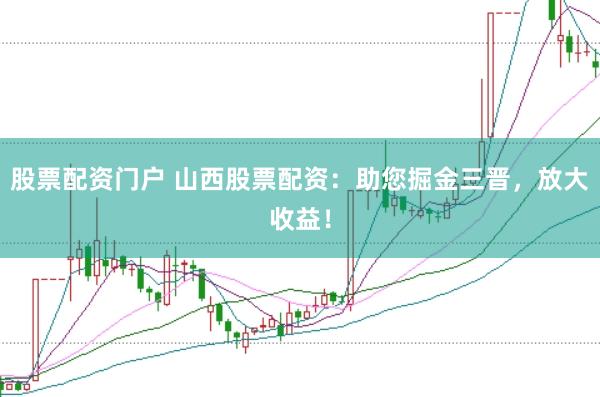 股票配资门户 山西股票配资：助您掘金三晋，放大收益！