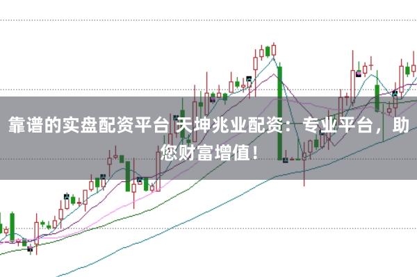 靠谱的实盘配资平台 天坤兆业配资：专业平台，助您财富增值！