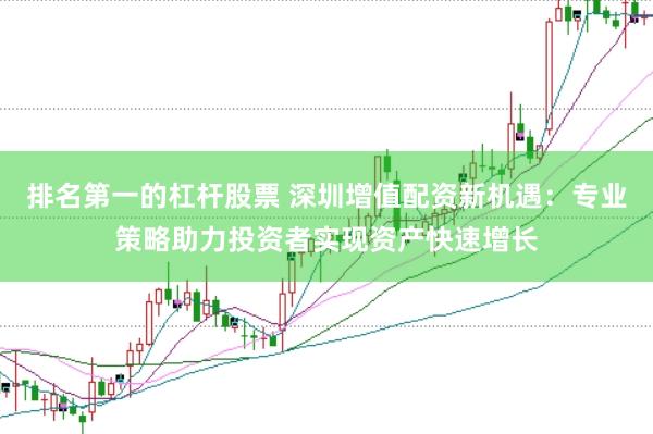 排名第一的杠杆股票 深圳增值配资新机遇：专业策略助力投资者实现资产快速增长