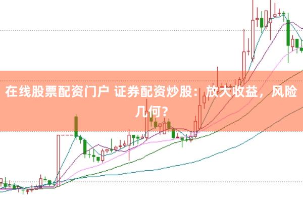 在线股票配资门户 证券配资炒股：放大收益，风险几何？