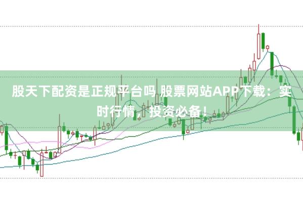 股天下配资是正规平台吗 股票网站APP下载：实时行情，投资必备！