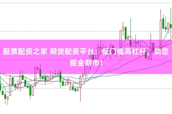 股票配资之家 期货配资平台：低门槛高杠杆，助您掘金期市！