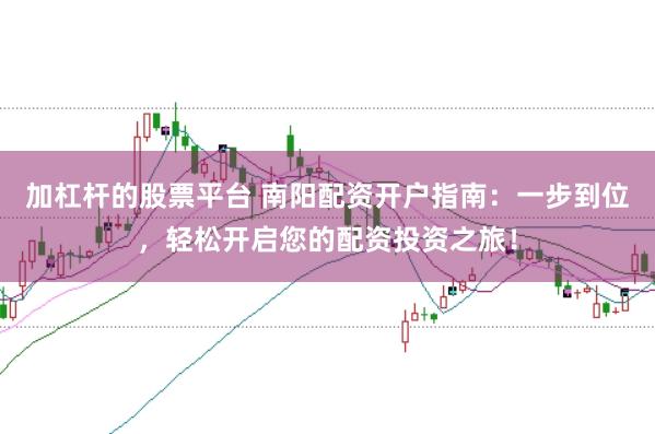 加杠杆的股票平台 南阳配资开户指南：一步到位，轻松开启您的配资投资之旅！