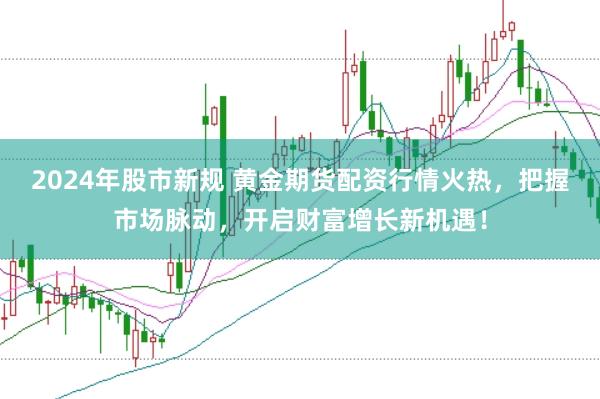 2024年股市新规 黄金期货配资行情火热，把握市场脉动，开启财富增长新机遇！