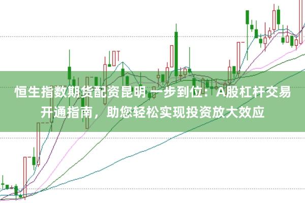恒生指数期货配资昆明 一步到位：A股杠杆交易开通指南，助您轻松实现投资放大效应