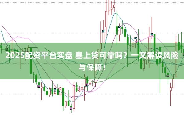 2025配资平台实盘 塞上贷可靠吗？一文解读风险与保障！