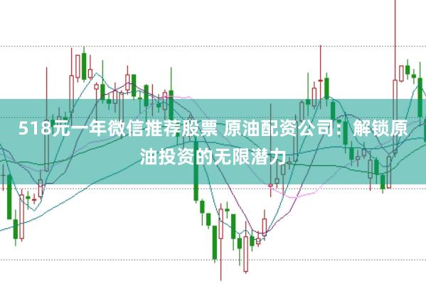 518元一年微信推荐股票 原油配资公司：解锁原油投资的无限潜力