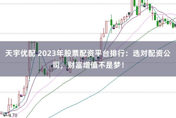 天宇优配 2023年股票配资平台排行：选对配资公司，财富增值不是梦！