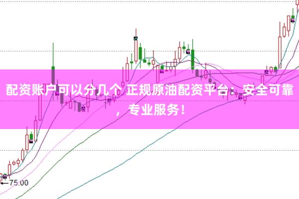 配资账户可以分几个 正规原油配资平台：安全可靠，专业服务！