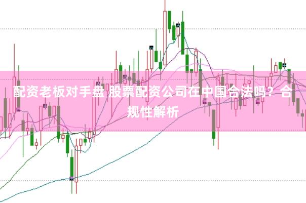 配资老板对手盘 股票配资公司在中国合法吗？合规性解析