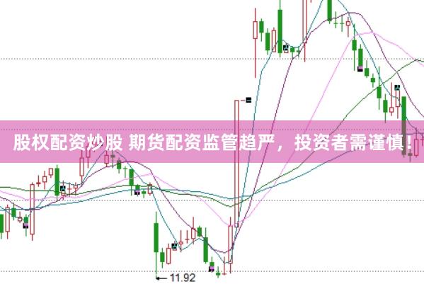 股权配资炒股 期货配资监管趋严，投资者需谨慎！