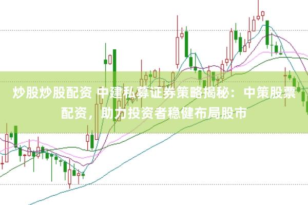 炒股炒股配资 中建私募证券策略揭秘：中策股票配资，助力投资者稳健布局股市