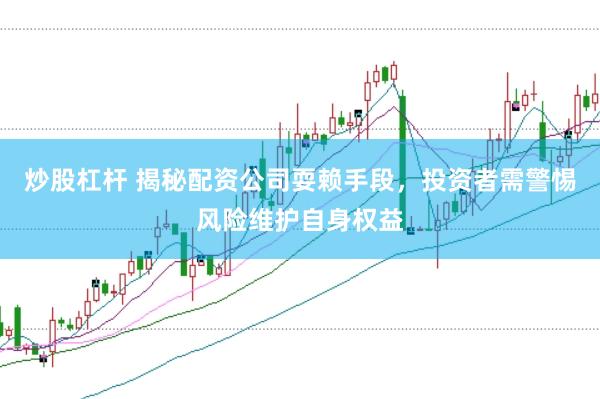 炒股杠杆 揭秘配资公司耍赖手段，投资者需警惕风险维护自身权益