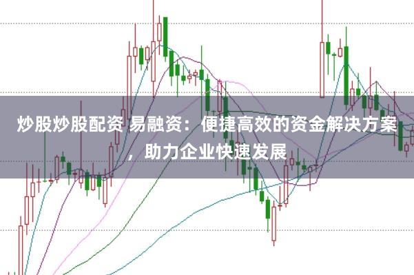 炒股炒股配资 易融资：便捷高效的资金解决方案，助力企业快速发展