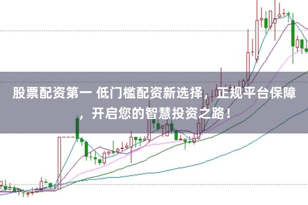 股票配资第一 低门槛配资新选择，正规平台保障，开启您的智慧投资之路！