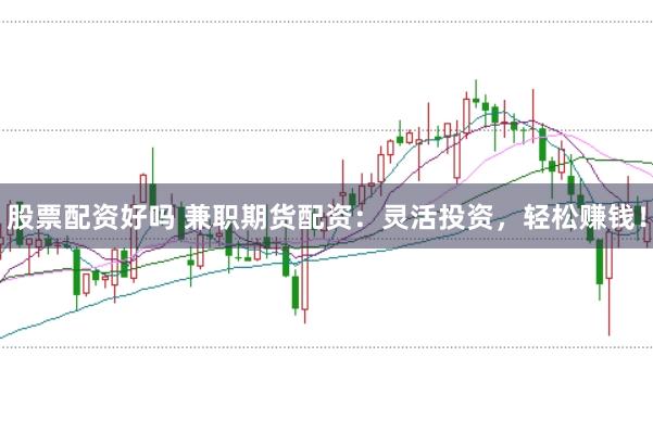 股票配资好吗 兼职期货配资：灵活投资，轻松赚钱！