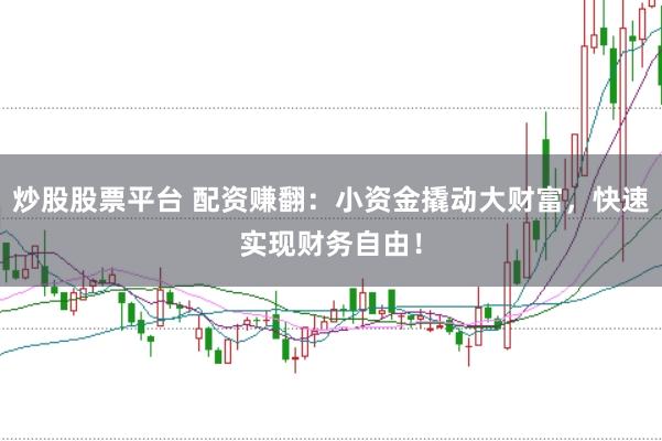 炒股股票平台 配资赚翻：小资金撬动大财富，快速实现财务自由！