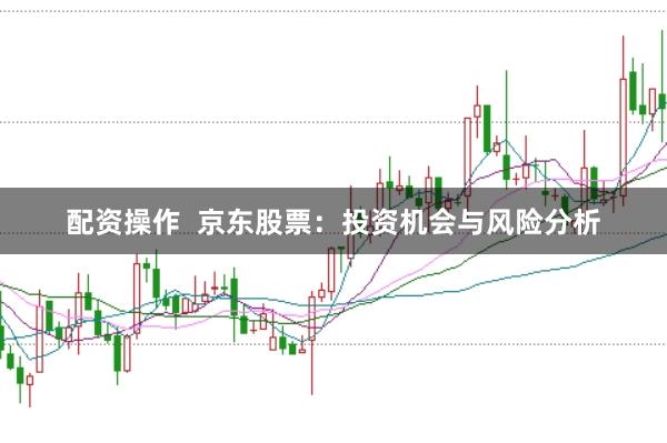 配资操作  京东股票：投资机会与风险分析