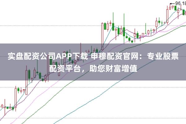 实盘配资公司APP下载 申穆配资官网：专业股票配资平台，助您财富增值