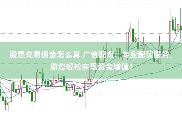 股票交易佣金怎么算 广信配资：专业配资服务，助您轻松实现资金增值！