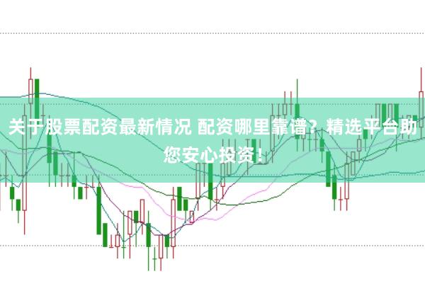 关于股票配资最新情况 配资哪里靠谱？精选平台助您安心投资！