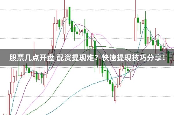股票几点开盘 配资提现难？快速提现技巧分享！