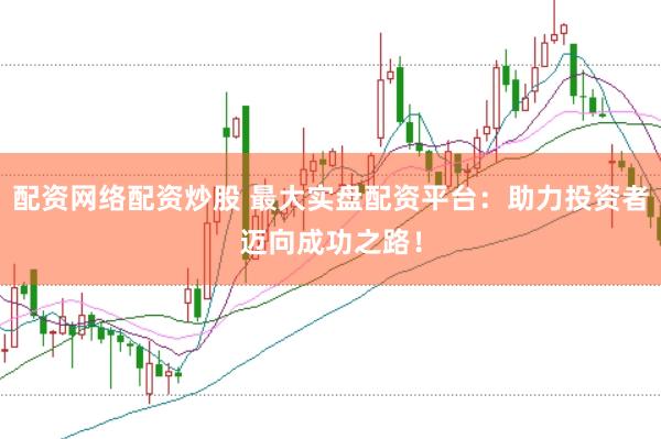 配资网络配资炒股 最大实盘配资平台：助力投资者迈向成功之路！