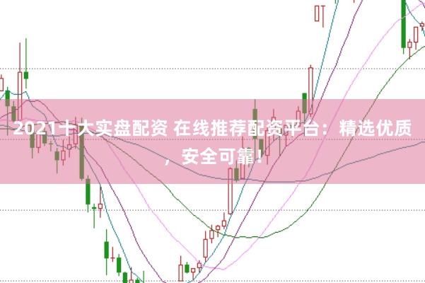 2021十大实盘配资 在线推荐配资平台：精选优质，安全可靠！
