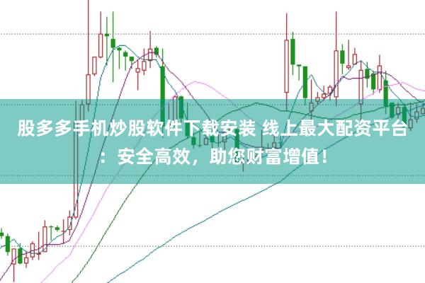 股多多手机炒股软件下载安装 线上最大配资平台：安全高效，助您财富增值！