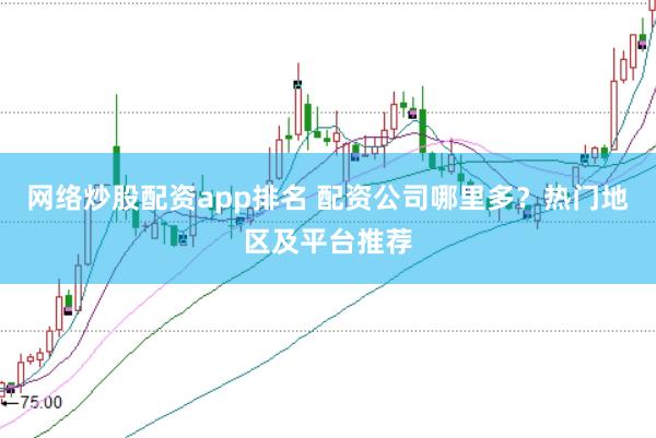 网络炒股配资app排名 配资公司哪里多？热门地区及平台推荐