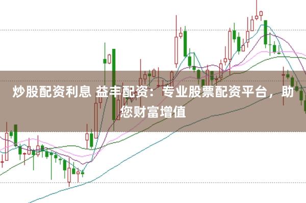 炒股配资利息 益丰配资：专业股票配资平台，助您财富增值