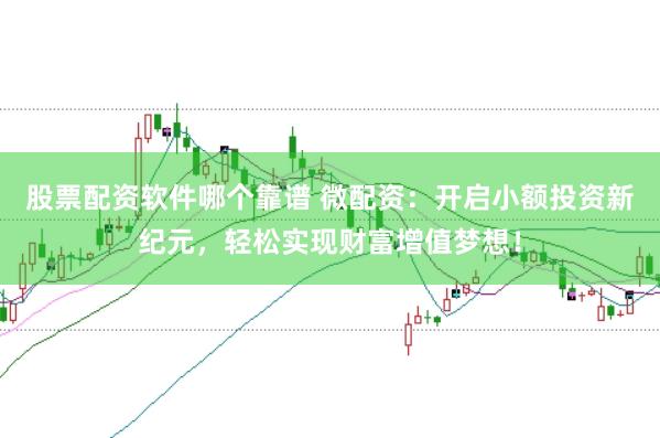 股票配资软件哪个靠谱 微配资：开启小额投资新纪元，轻松实现财富增值梦想！